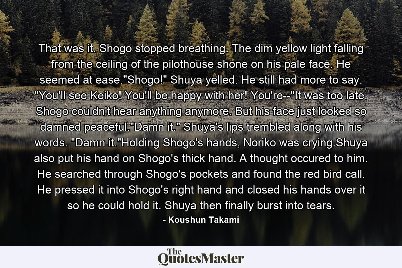 That was it. Shogo stopped breathing. The dim yellow light falling from the ceiling of the pilothouse shone on his pale face. He seemed at ease.