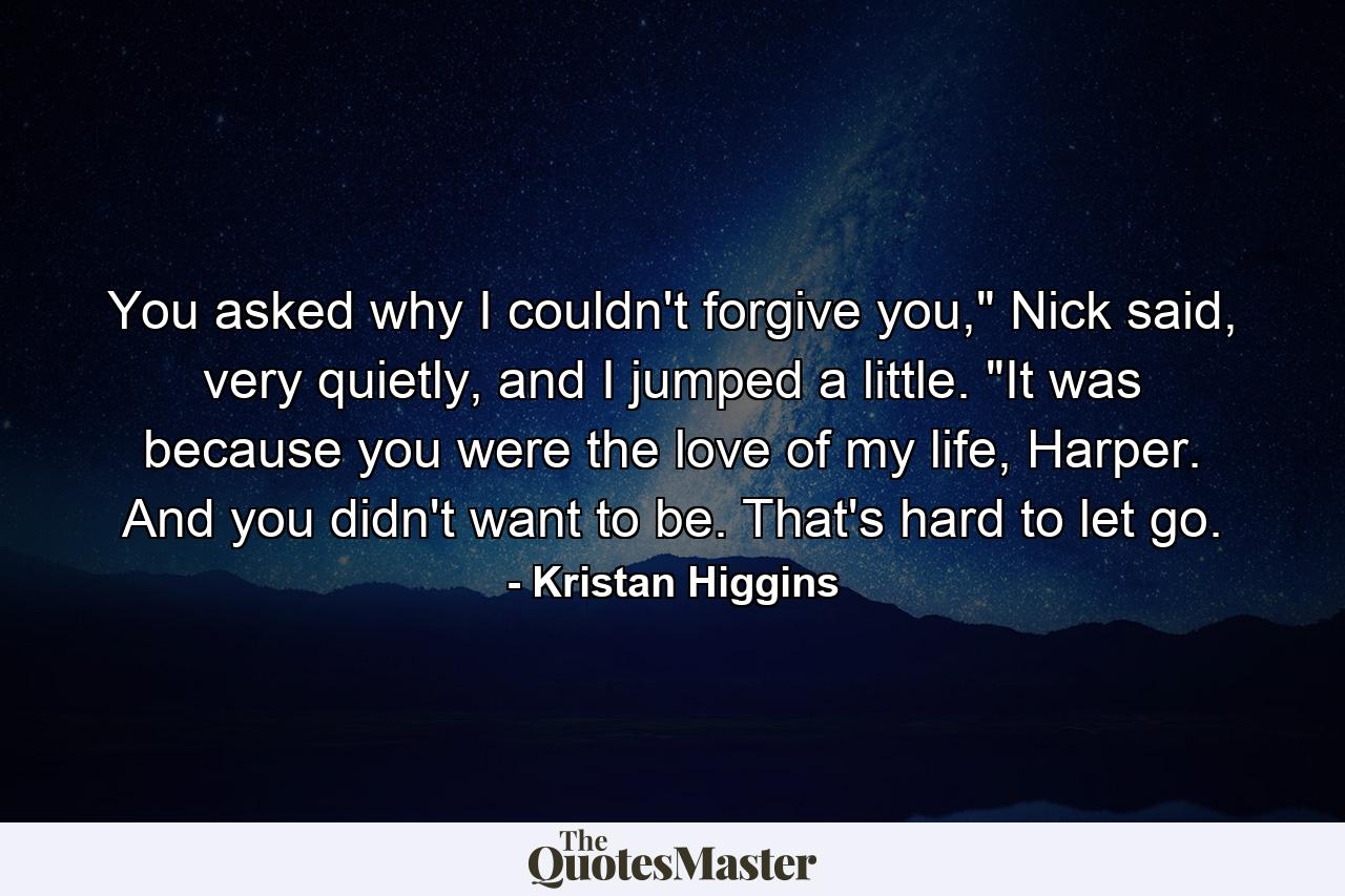 You asked why I couldn't forgive you,