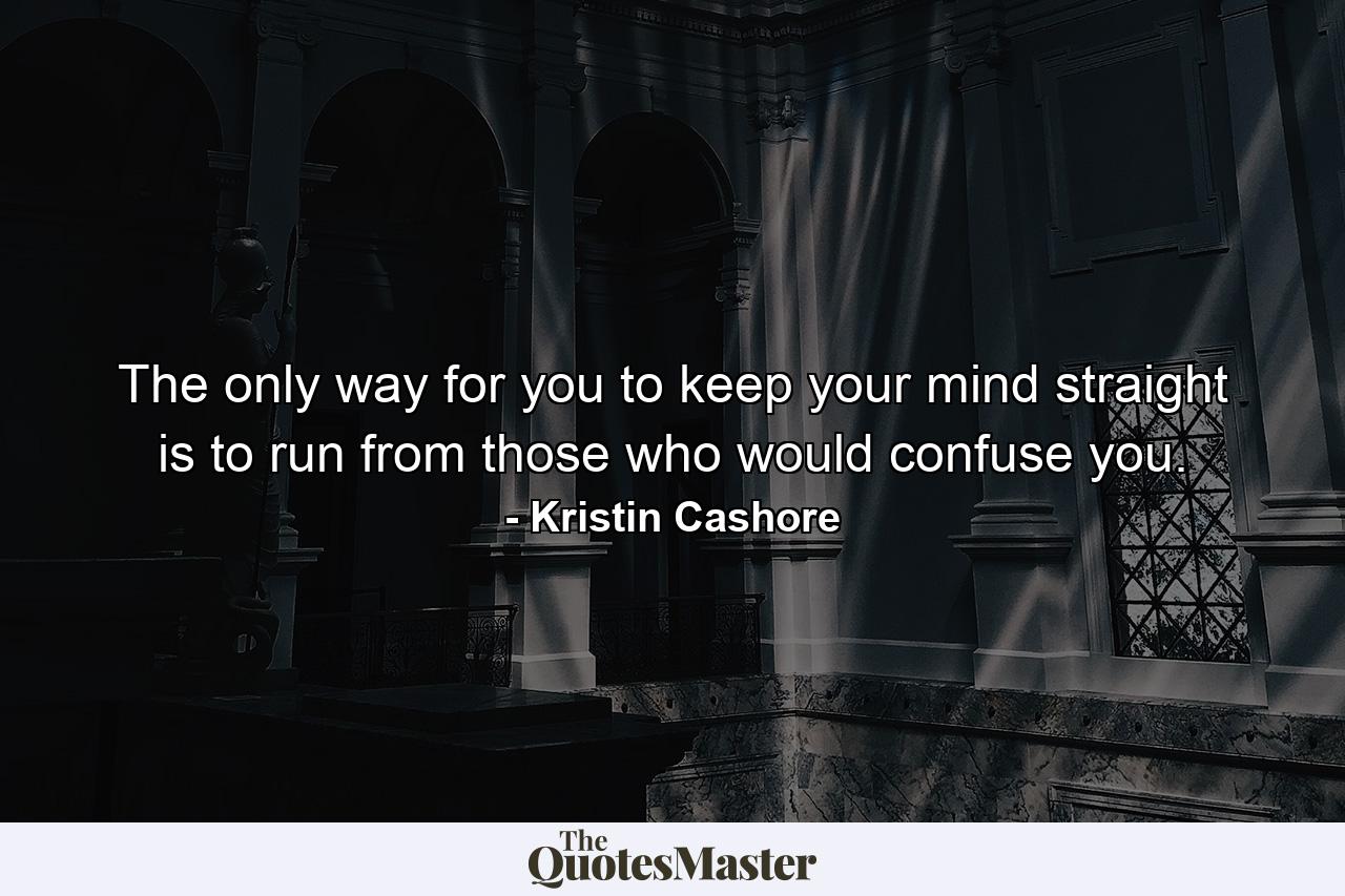 The only way for you to keep your mind straight is to run from those who would confuse you. - Quote by Kristin Cashore