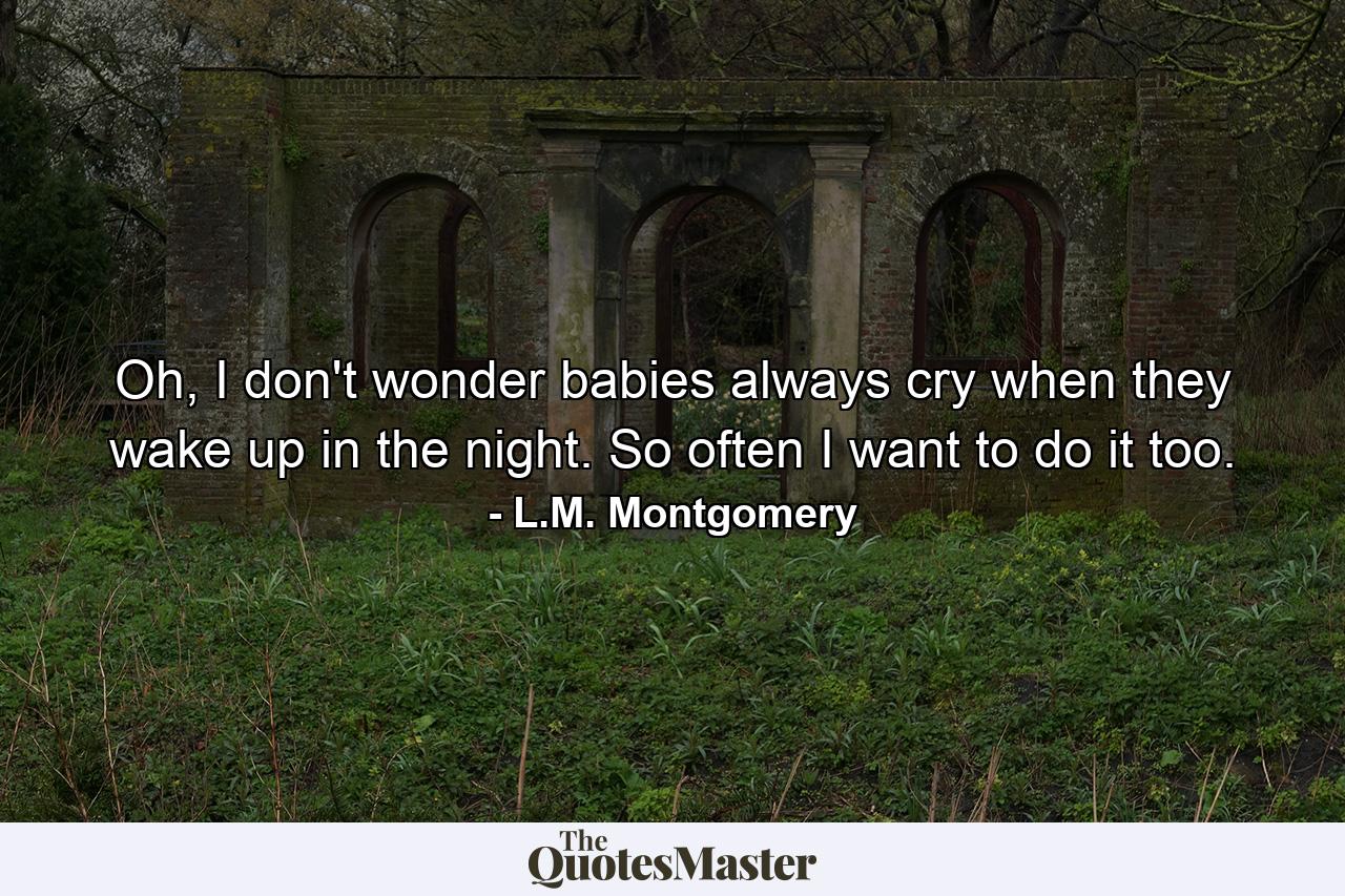 Oh, I don't wonder babies always cry when they wake up in the night. So often I want to do it too. - Quote by L.M. Montgomery