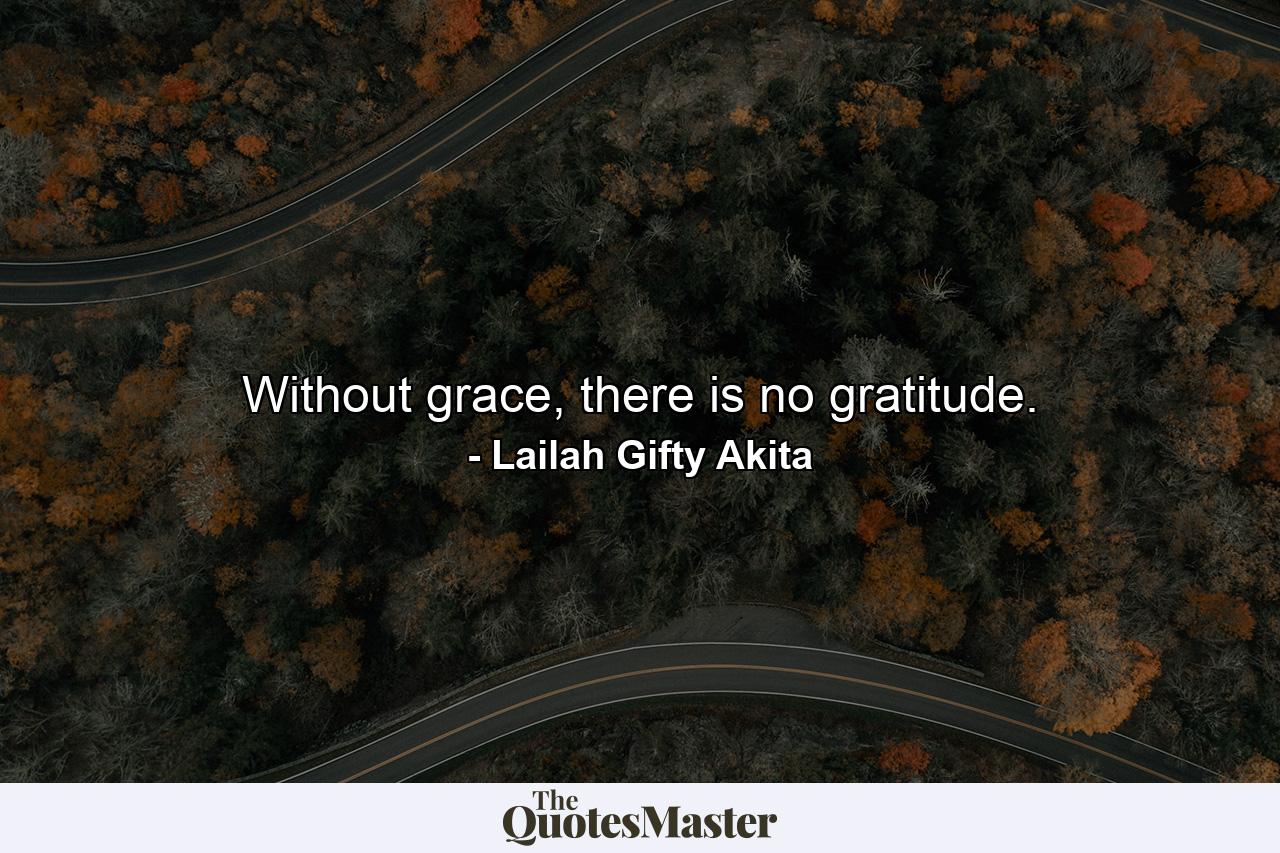 Without grace, there is no gratitude. - Quote by Lailah Gifty Akita