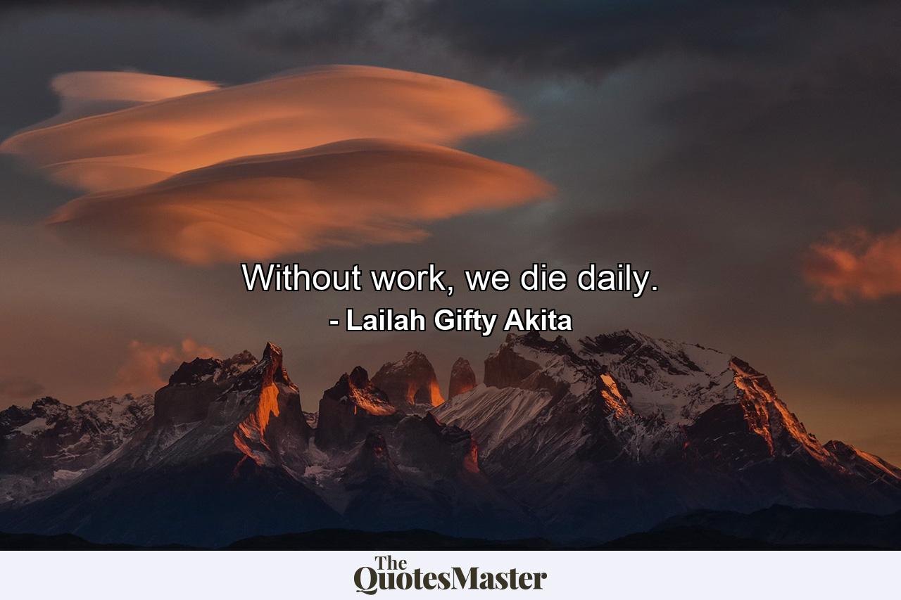 Without work, we die daily. - Quote by Lailah Gifty Akita