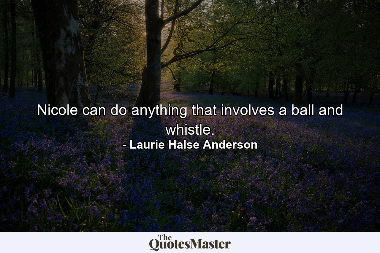 Nicole can do anything that involves a ball and whistle. - Quote by Laurie Halse Anderson