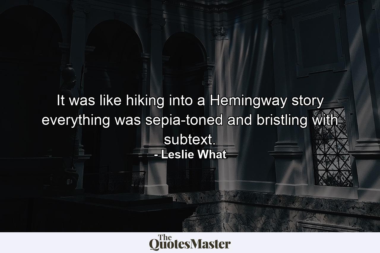 It was like hiking into a Hemingway story everything was sepia-toned and bristling with subtext. - Quote by Leslie What