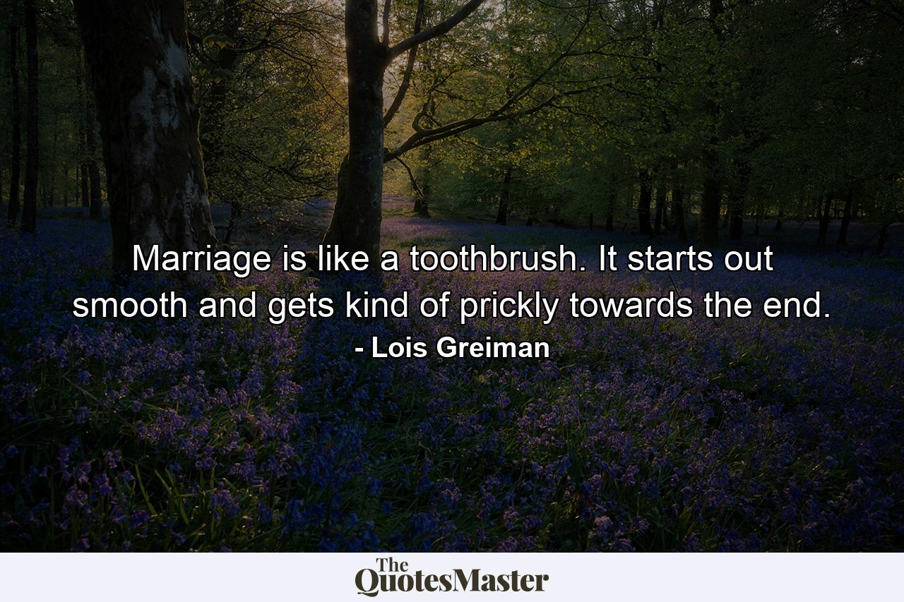 Marriage is like a toothbrush. It starts out smooth and gets kind of prickly towards the end. - Quote by Lois Greiman