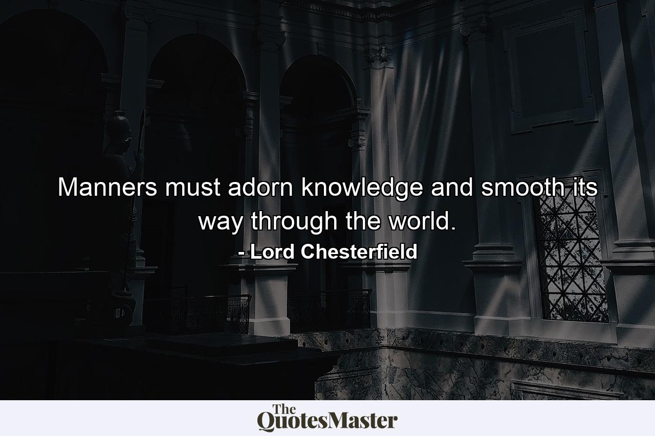 Manners must adorn knowledge and smooth its way through the world. - Quote by Lord Chesterfield