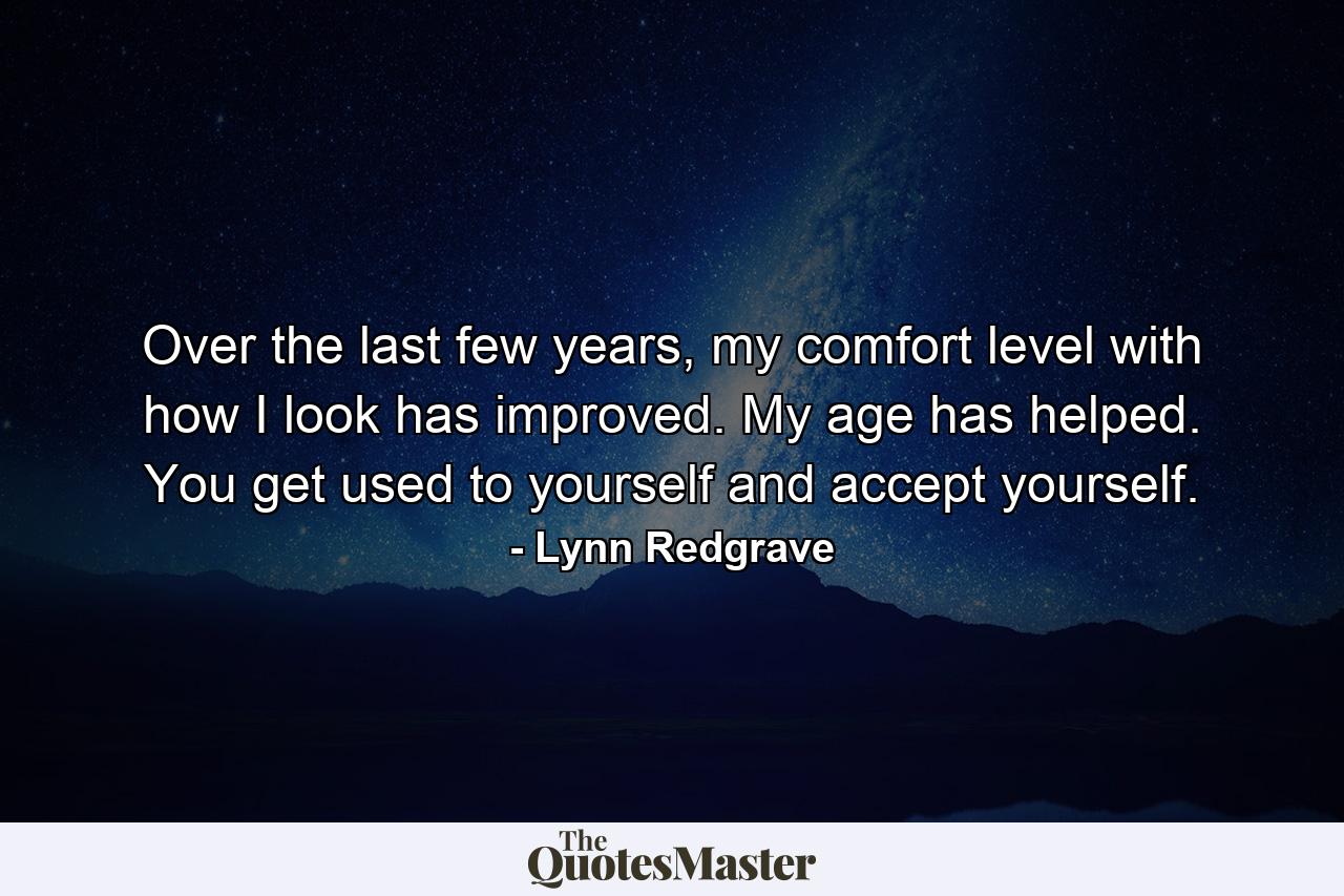 Over the last few years, my comfort level with how I look has improved. My age has helped. You get used to yourself and accept yourself. - Quote by Lynn Redgrave