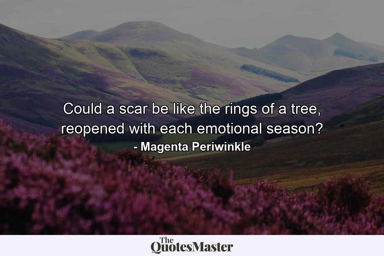 Could a scar be like the rings of a tree, reopened with each emotional season? - Quote by Magenta Periwinkle