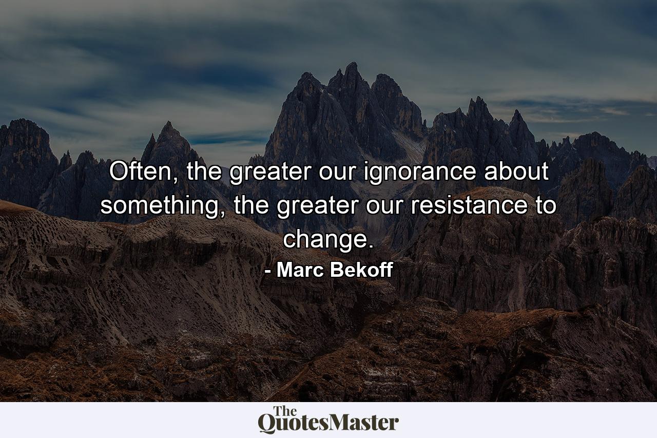 Often, the greater our ignorance about something, the greater our resistance to change. - Quote by Marc Bekoff