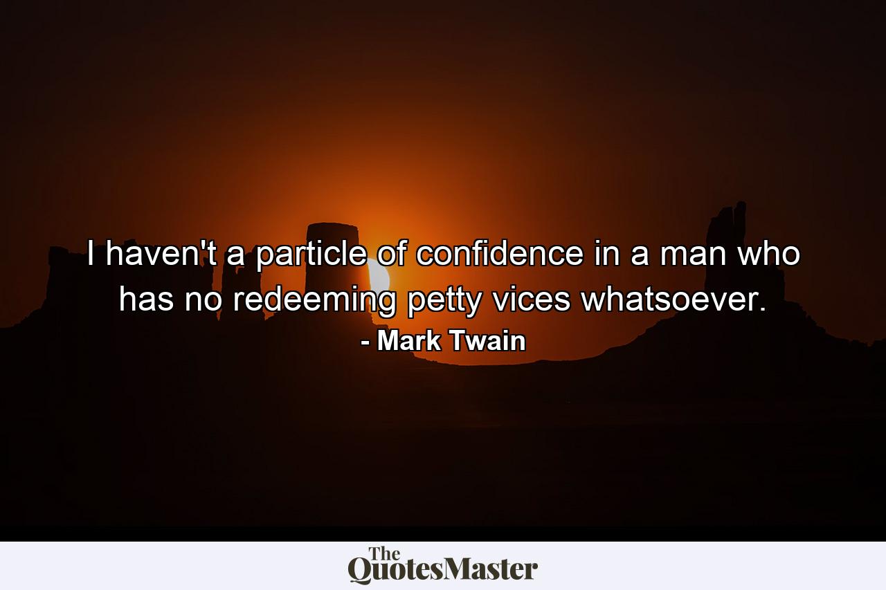 I haven't a particle of confidence in a man who has no redeeming petty vices whatsoever. - Quote by Mark Twain