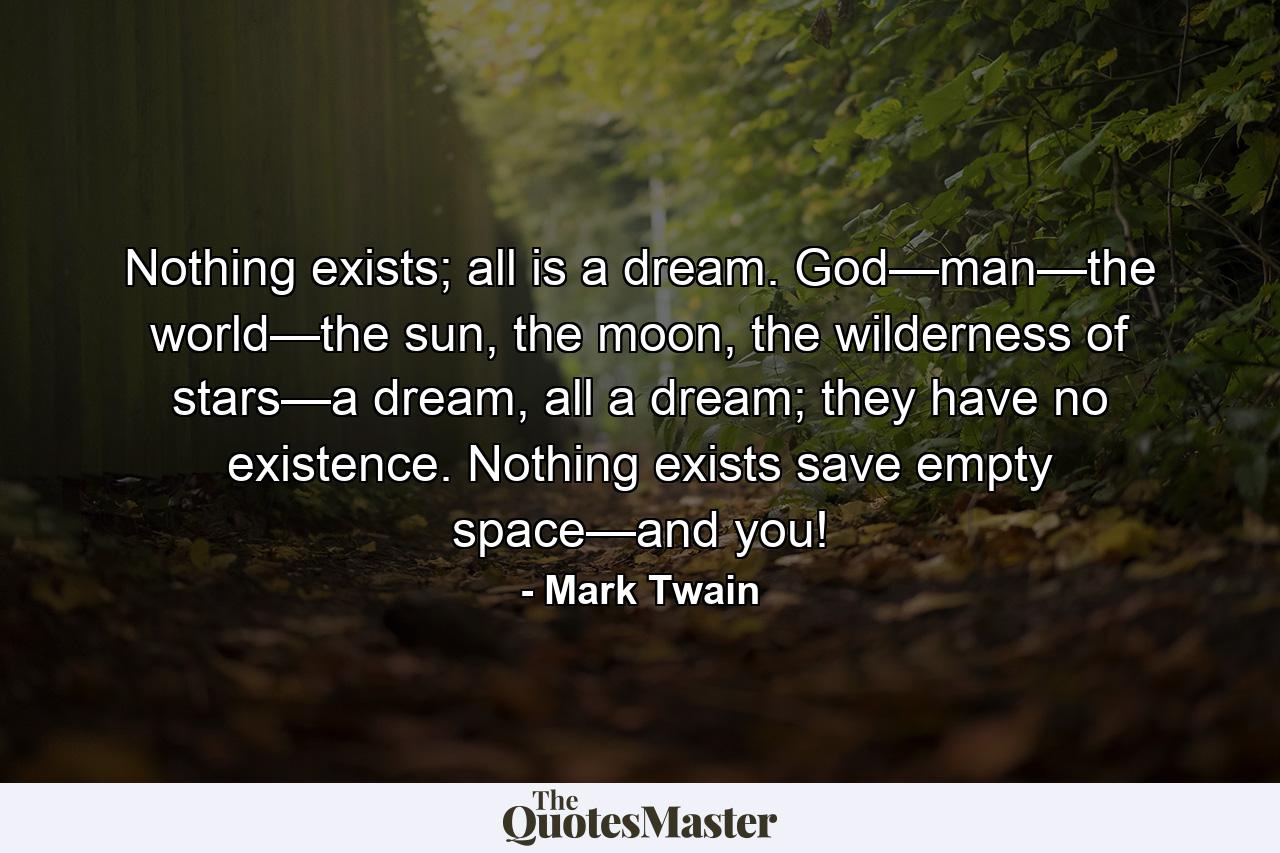 Nothing exists; all is a dream. God—man—the world—the sun, the moon, the wilderness of stars—a dream, all a dream; they have no existence. Nothing exists save empty space—and you! - Quote by Mark Twain