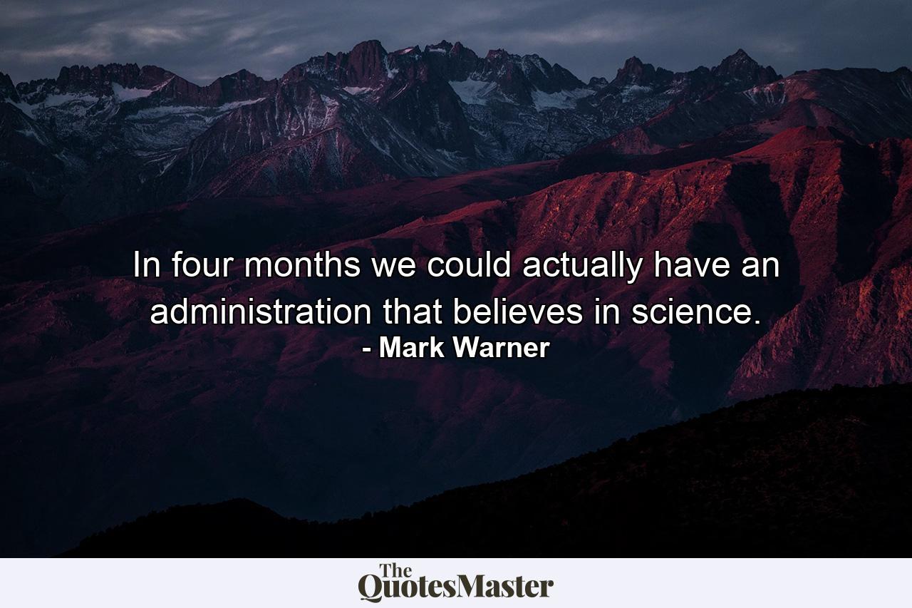 In four months we could actually have an administration that believes in science. - Quote by Mark Warner