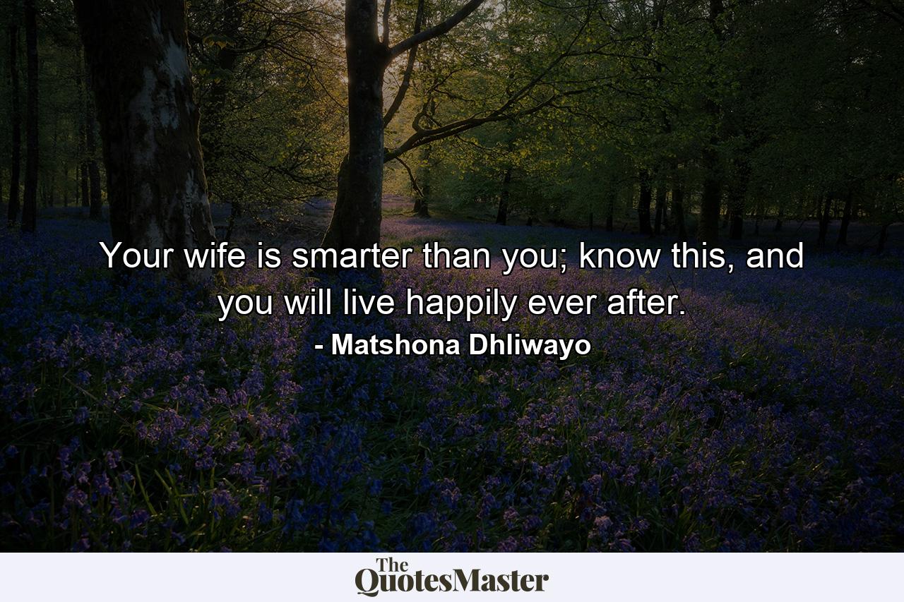 Your wife is smarter than you; know this, and you will live happily ever after. - Quote by Matshona Dhliwayo