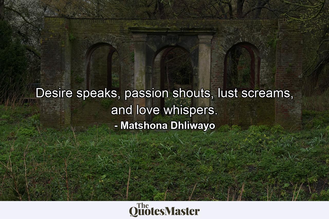 Desire speaks, passion shouts, lust screams, and love whispers. - Quote by Matshona Dhliwayo