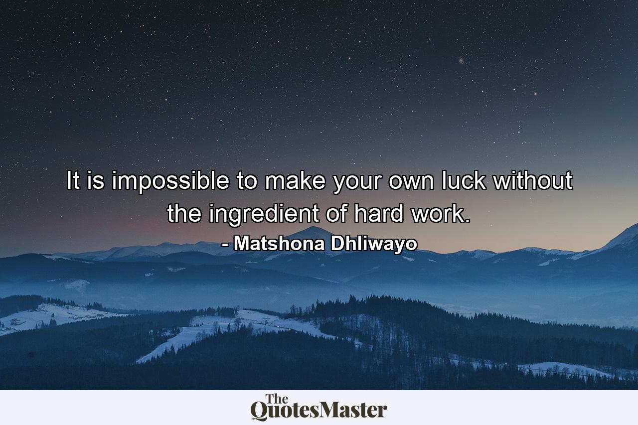 It is impossible to make your own luck without the ingredient of hard work. - Quote by Matshona Dhliwayo