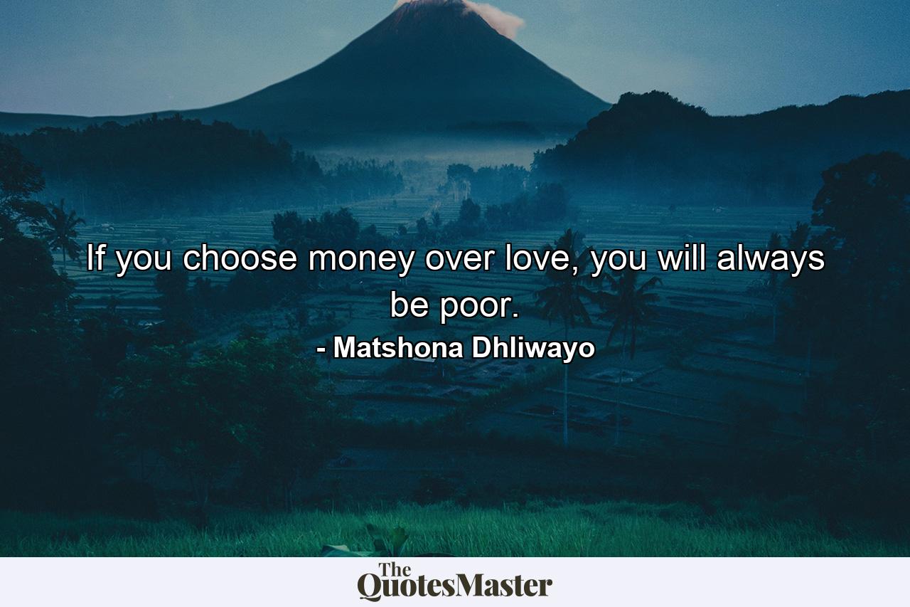 If you choose money over love, you will always be poor. - Quote by Matshona Dhliwayo