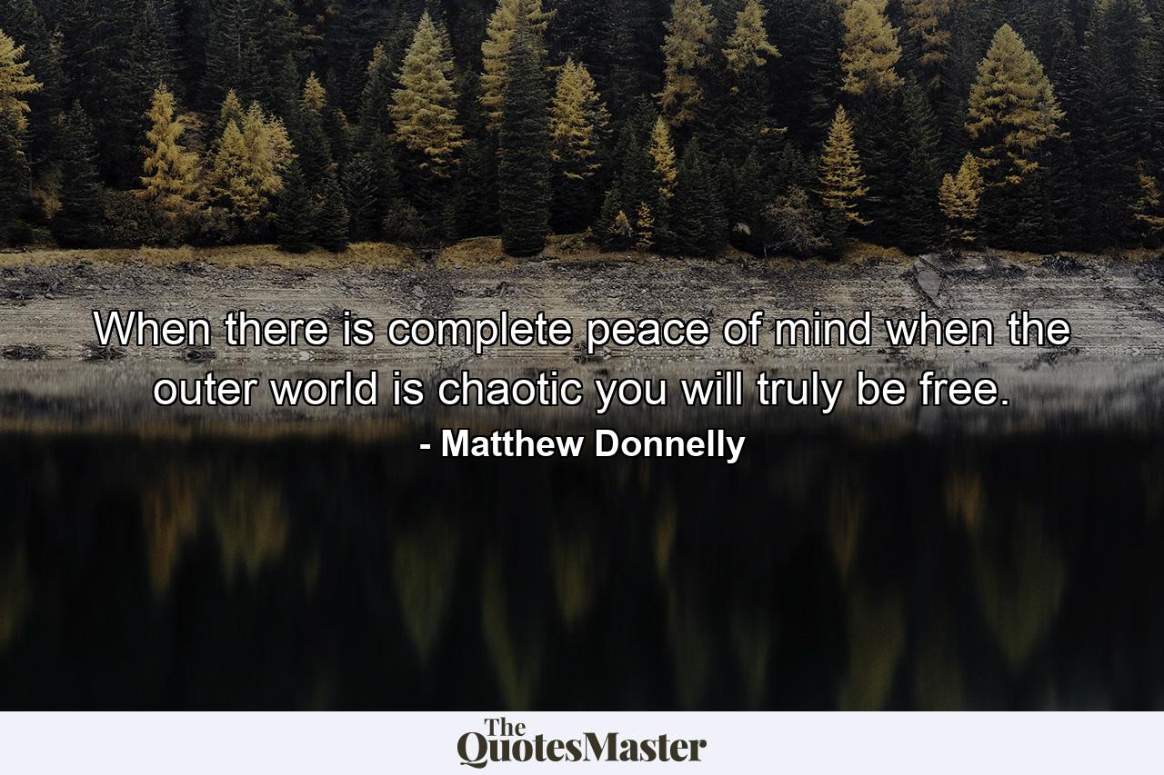 When there is complete peace of mind when the outer world is chaotic you will truly be free. - Quote by Matthew Donnelly