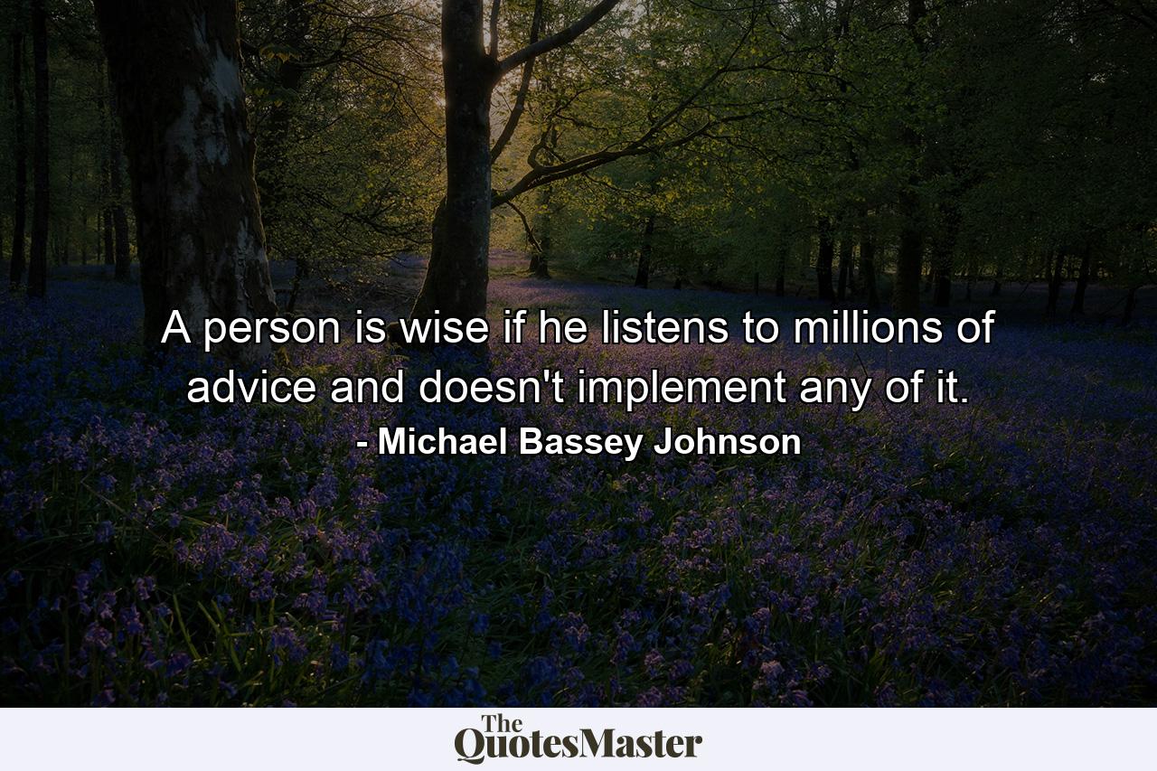 A person is wise if he listens to millions of advice and doesn't implement any of it. - Quote by Michael Bassey Johnson