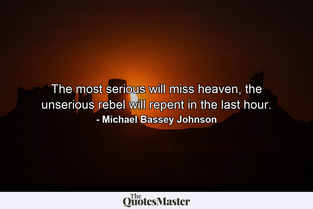 The most serious will miss heaven, the unserious rebel will repent in the last hour. - Quote by Michael Bassey Johnson