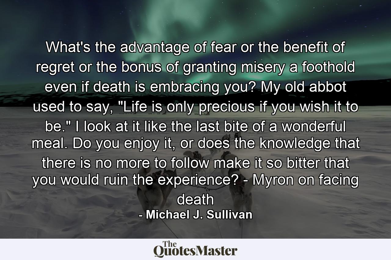 What's the advantage of fear or the benefit of regret or the bonus of granting misery a foothold even if death is embracing you? My old abbot used to say, 