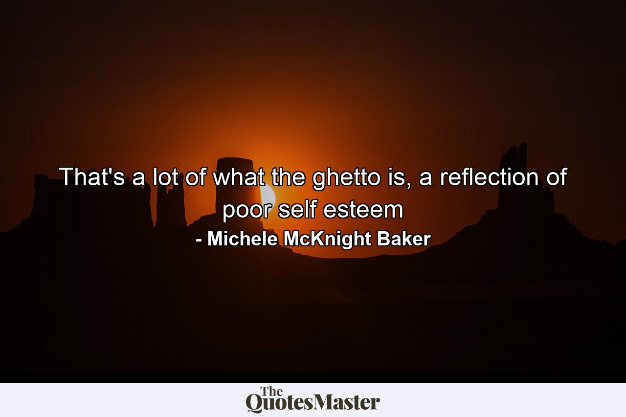 That's a lot of what the ghetto is, a reflection of poor self esteem - Quote by Michele McKnight Baker