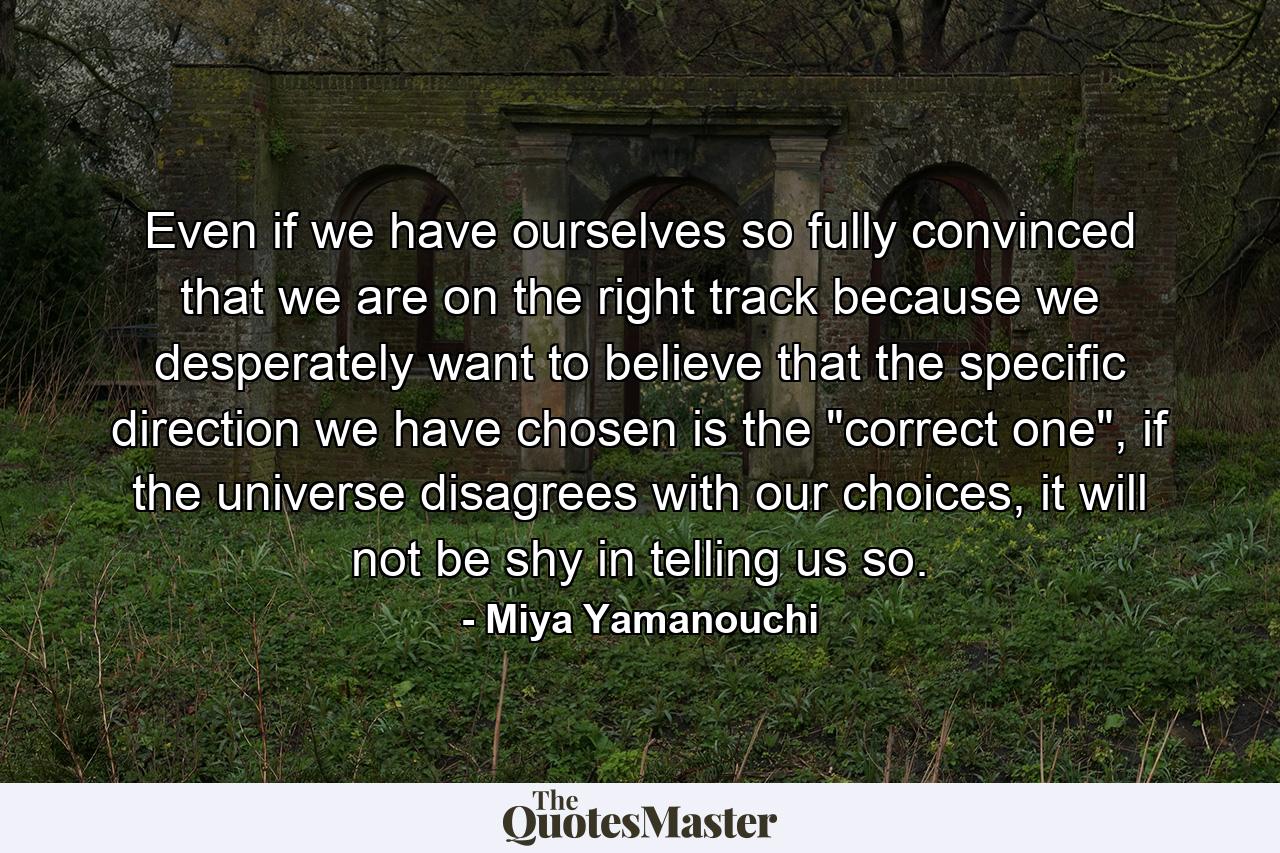 Even if we have ourselves so fully convinced that we are on the right track because we desperately want to believe that the specific direction we have chosen is the 