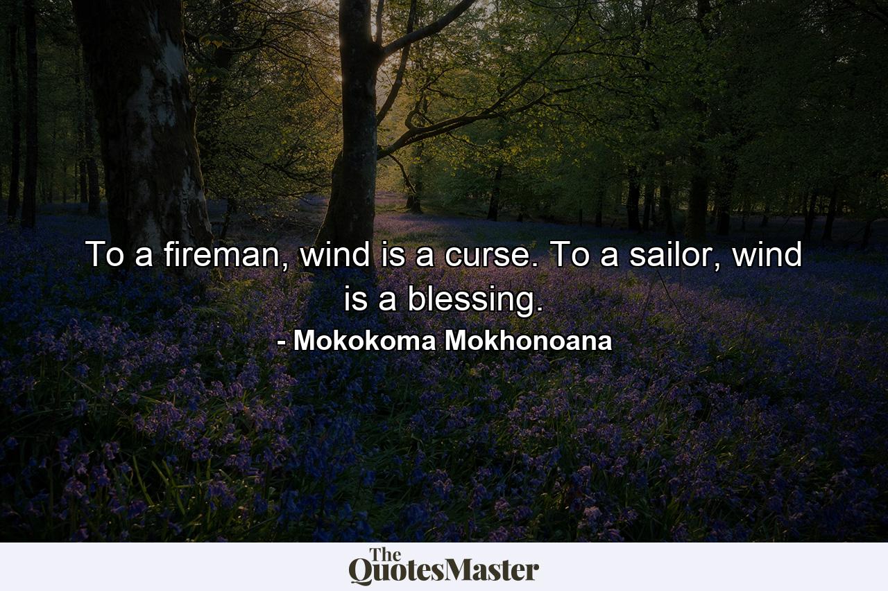 To a fireman, wind is a curse. To a sailor, wind is a blessing. - Quote by Mokokoma Mokhonoana