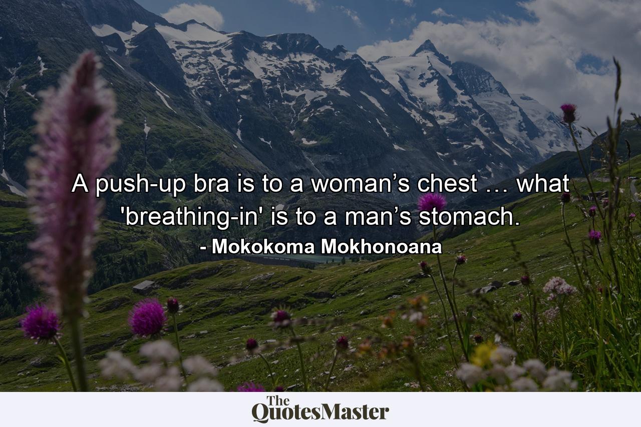 A push-up bra is to a woman’s chest … what 'breathing-in' is to a man’s stomach. - Quote by Mokokoma Mokhonoana