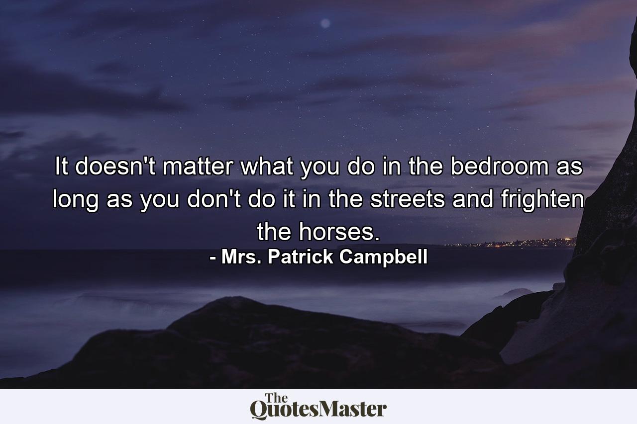 It doesn't matter what you do in the bedroom as long as you don't do it in the streets and frighten the horses. - Quote by Mrs. Patrick Campbell