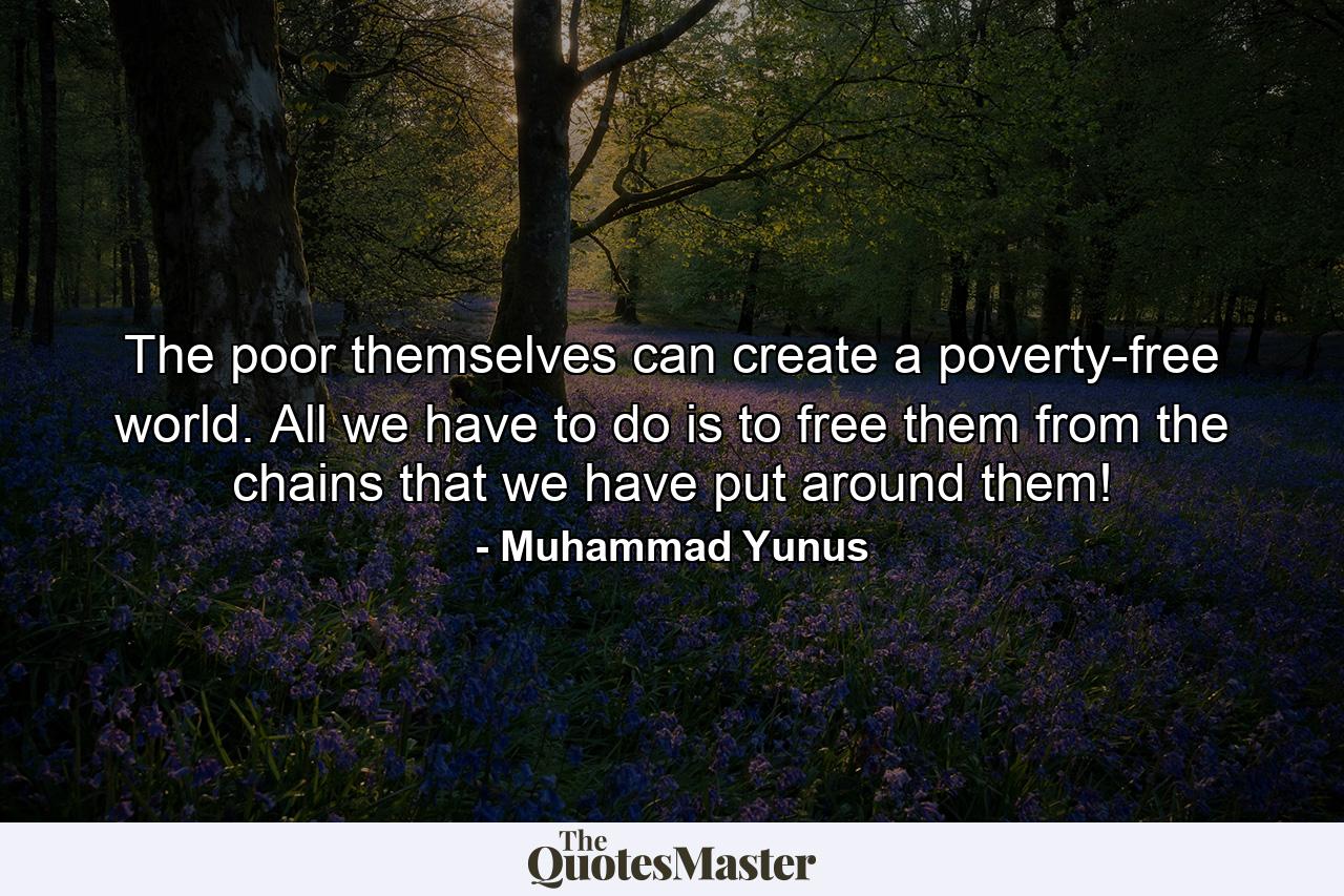 The poor themselves can create a poverty-free world. All we have to do is to free them from the chains that we have put around them! - Quote by Muhammad Yunus