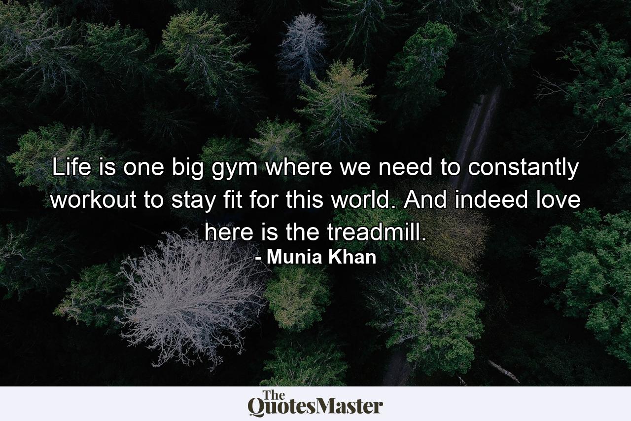 Life is one big gym where we need to constantly workout to stay fit for this world. And indeed love here is the treadmill. - Quote by Munia Khan