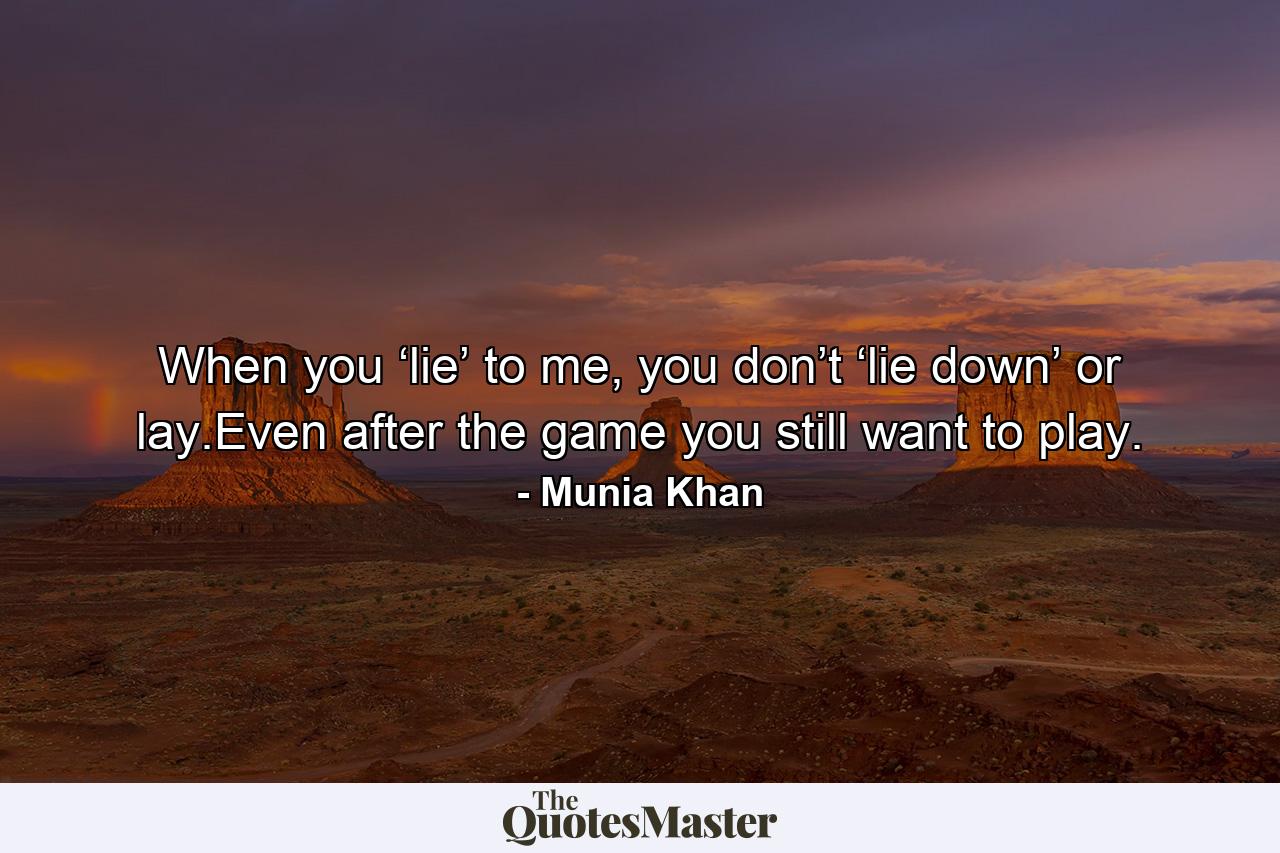 When you ‘lie’ to me, you don’t ‘lie down’ or lay.Even after the game you still want to play. - Quote by Munia Khan