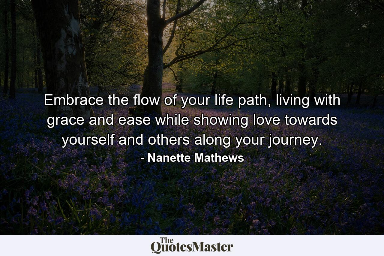 Embrace the flow of your life path, living with grace and ease while showing love towards yourself and others along your journey. - Quote by Nanette Mathews