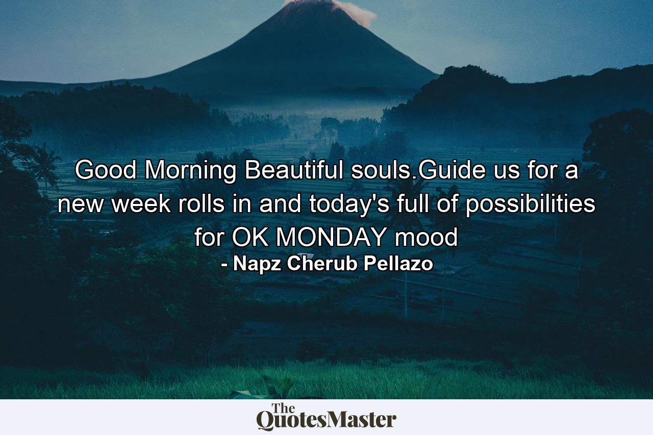 Good Morning Beautiful souls.Guide us for a new week rolls in and today's full of possibilities for OK MONDAY mood - Quote by Napz Cherub Pellazo