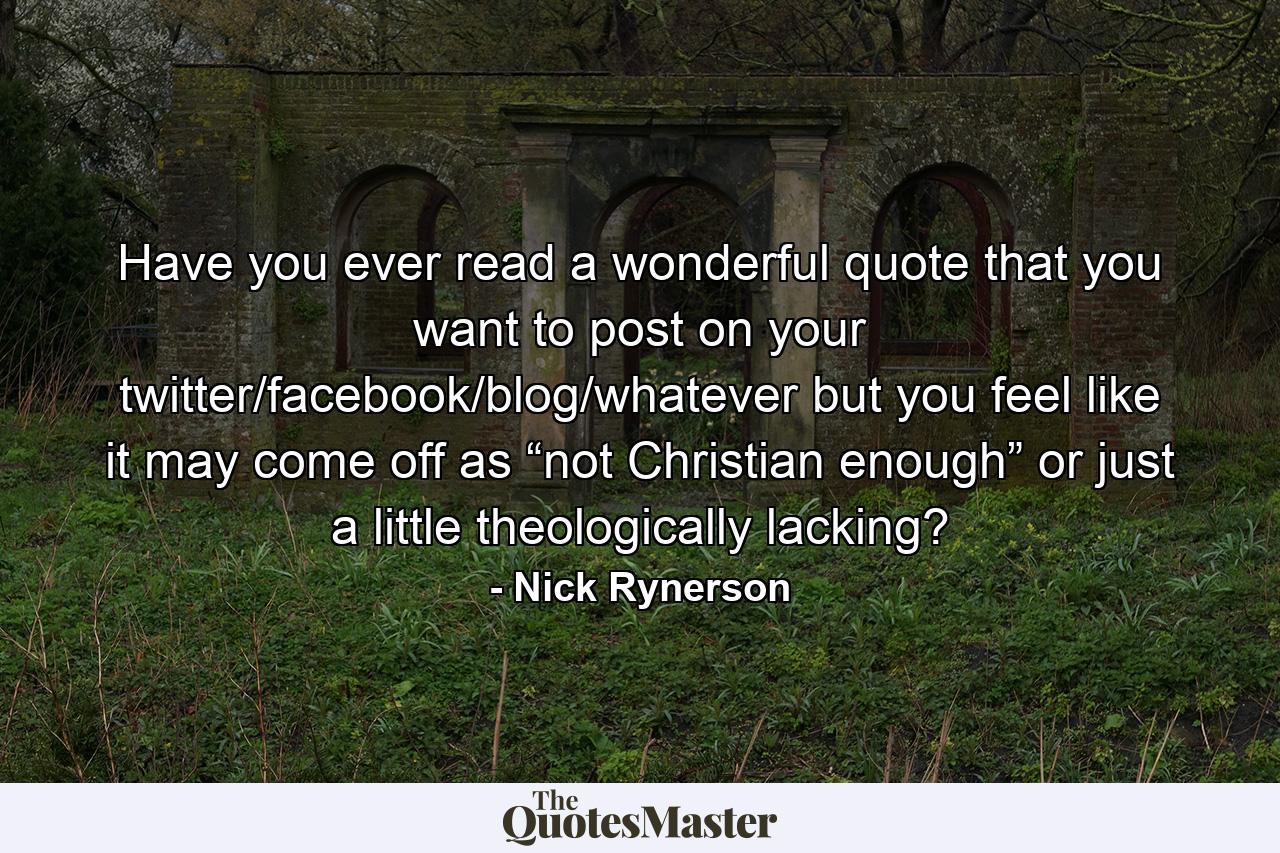 Have you ever read a wonderful quote that you want to post on your twitter/facebook/blog/whatever but you feel like it may come off as “not Christian enough” or just a little theologically lacking? - Quote by Nick Rynerson