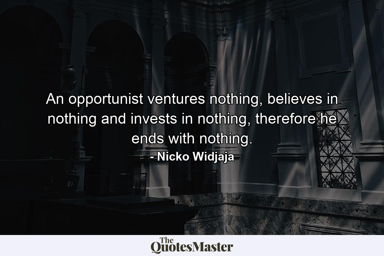 An opportunist ventures nothing, believes in nothing and invests in nothing, therefore he ends with nothing. - Quote by Nicko Widjaja