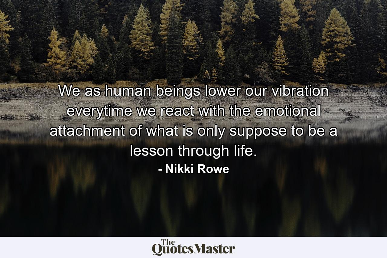 We as human beings lower our vibration everytime we react with the emotional attachment of what is only suppose to be a lesson through life. - Quote by Nikki Rowe