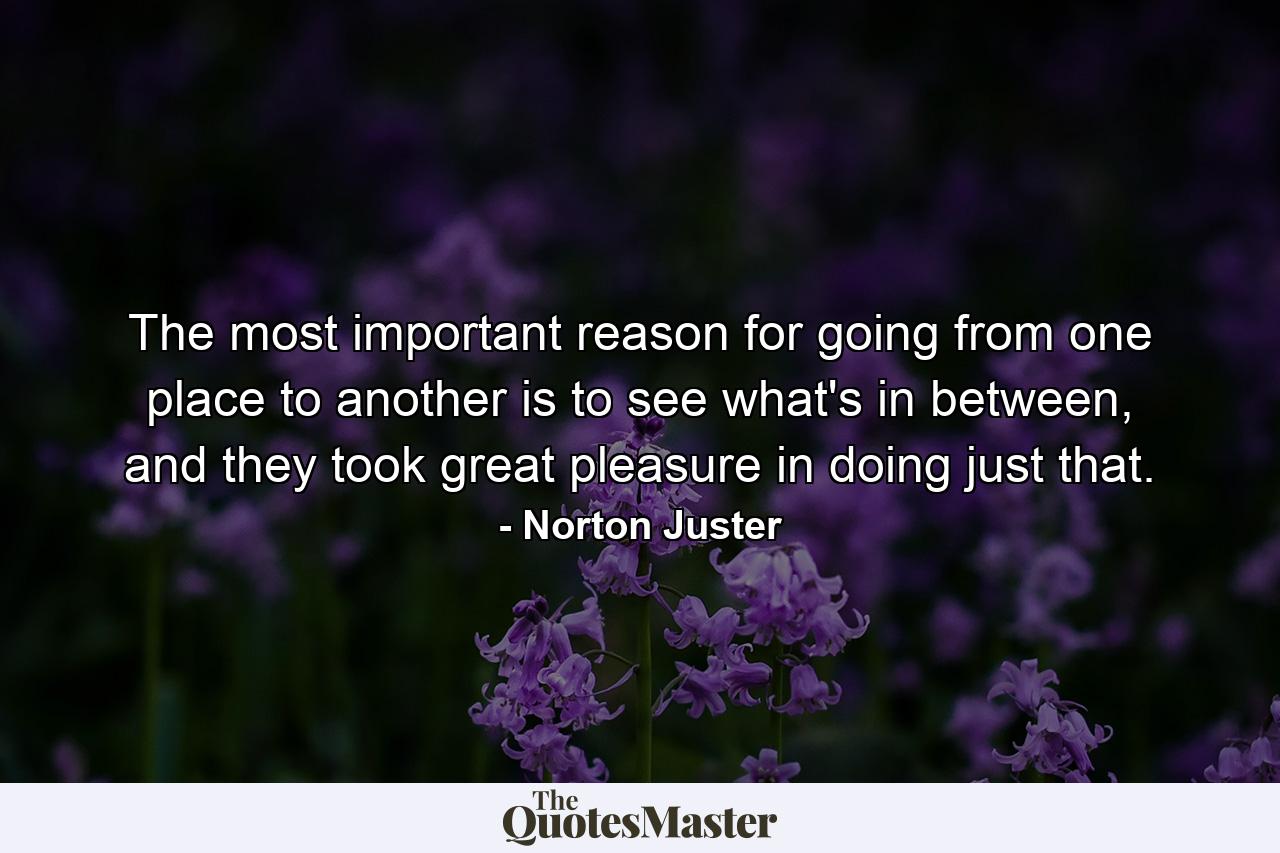 The most important reason for going from one place to another is to see what's in between, and they took great pleasure in doing just that. - Quote by Norton Juster