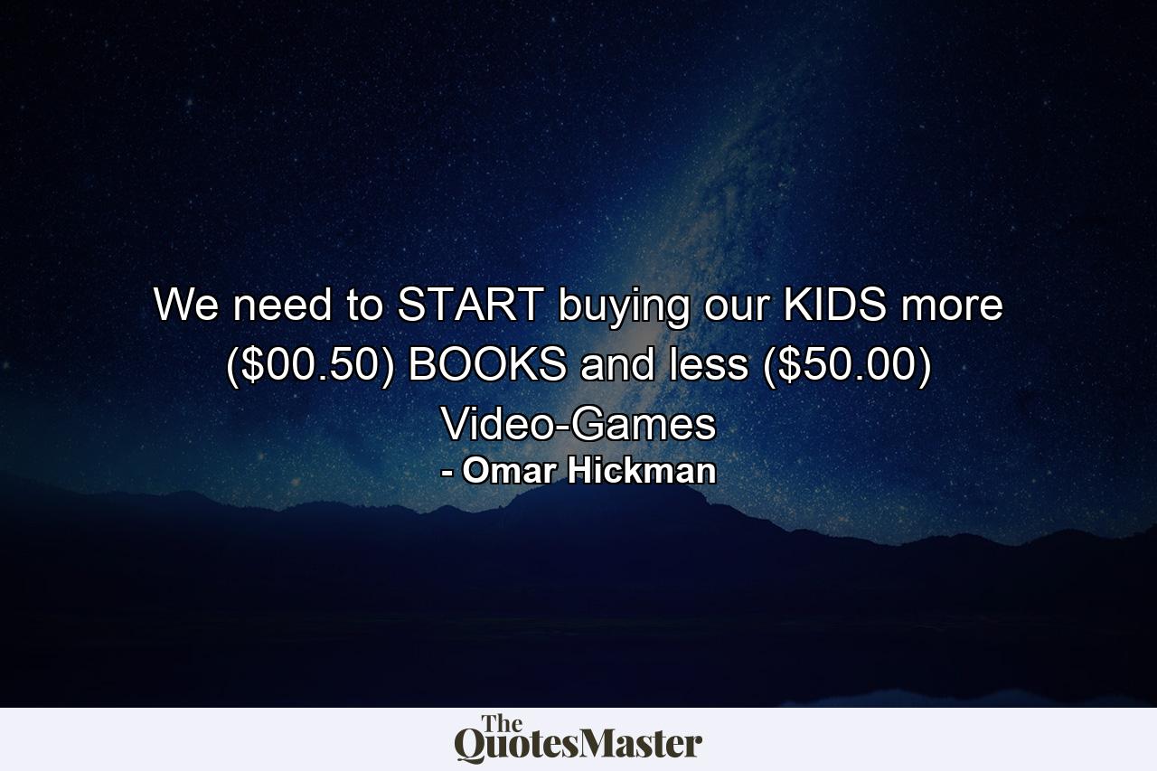 We need to START buying our KIDS more ($00.50) BOOKS and less ($50.00) Video-Games - Quote by Omar Hickman