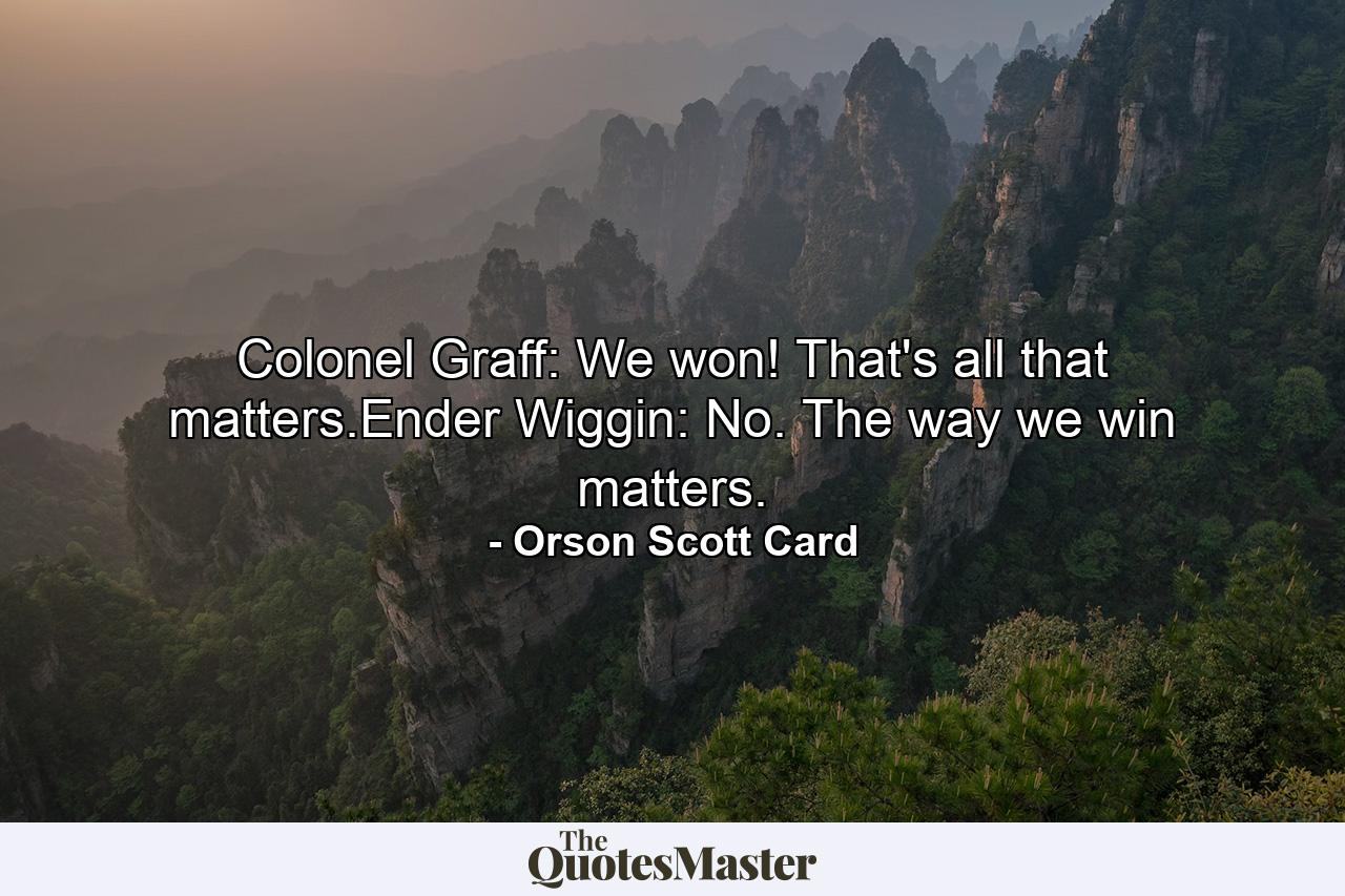 Colonel Graff: We won! That's all that matters.Ender Wiggin: No. The way we win matters. - Quote by Orson Scott Card