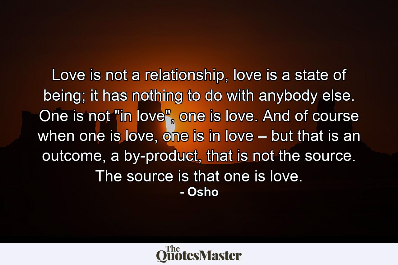 Love is not a relationship, love is a state of being; it has nothing to do with anybody else. One is not 