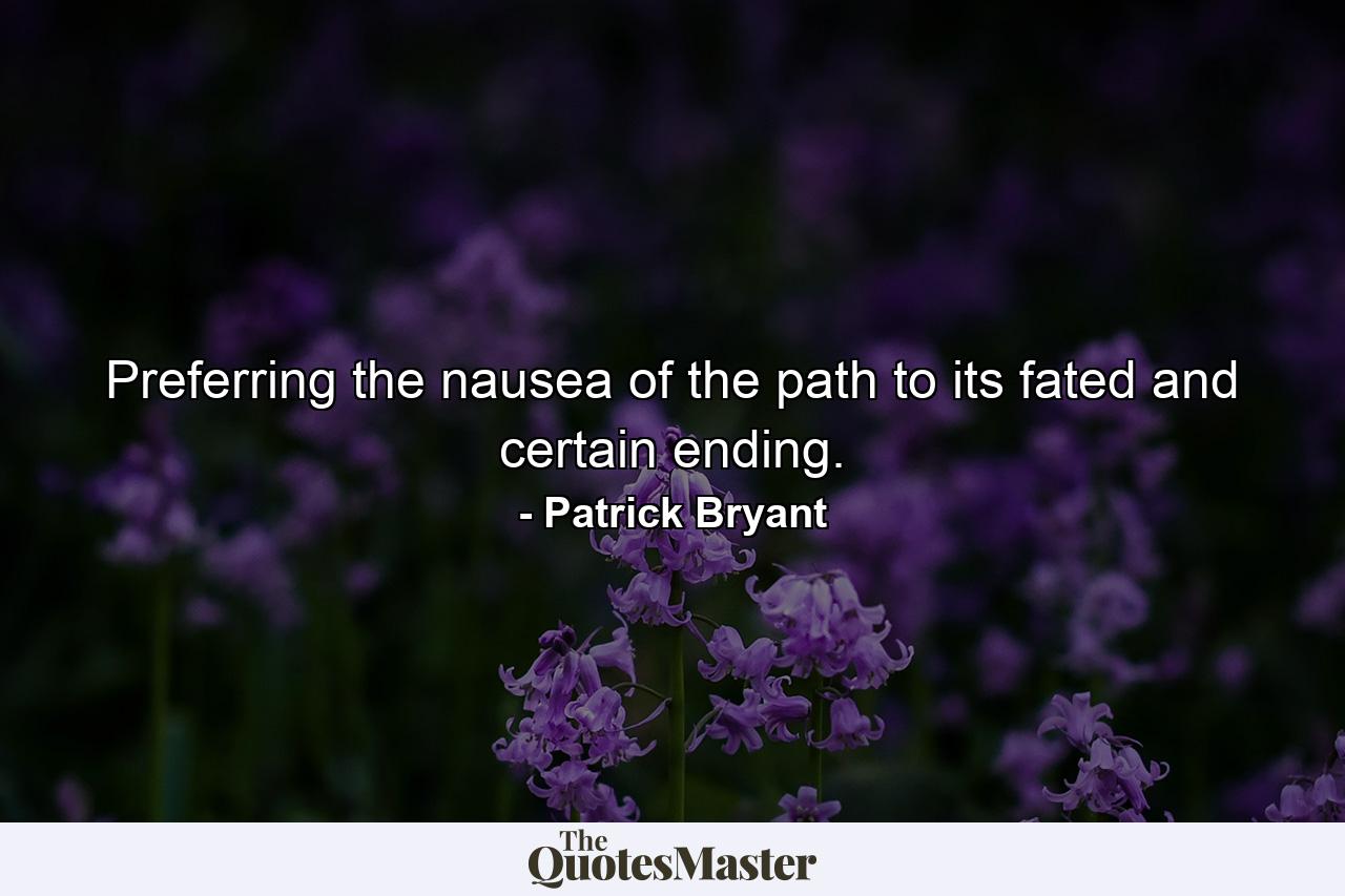 Preferring the nausea of the path to its fated and certain ending. - Quote by Patrick Bryant