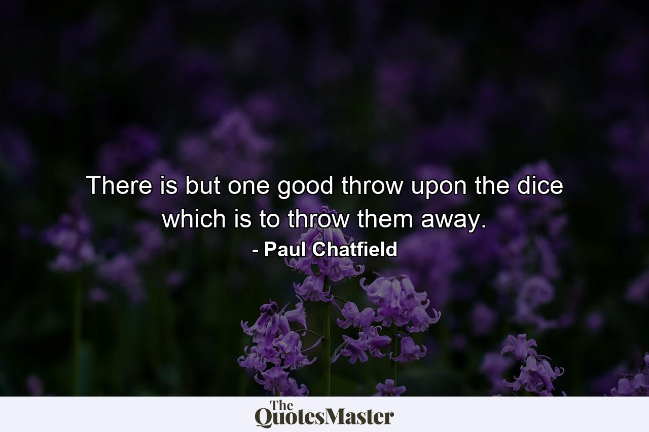 There is but one good throw upon the dice  which is to throw them away. - Quote by Paul Chatfield