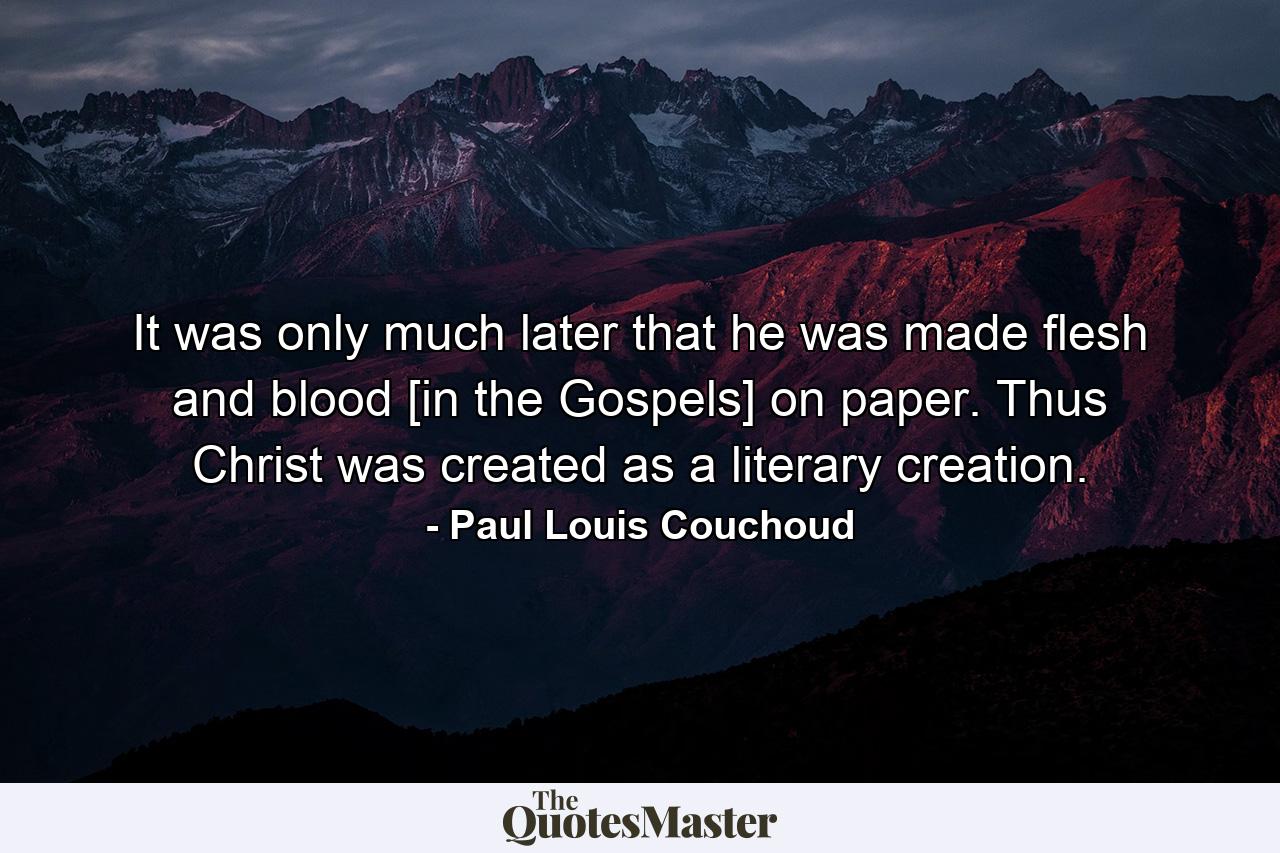 It was only much later that he was made flesh and blood [in the Gospels] on paper. Thus Christ was created as a literary creation. - Quote by Paul Louis Couchoud