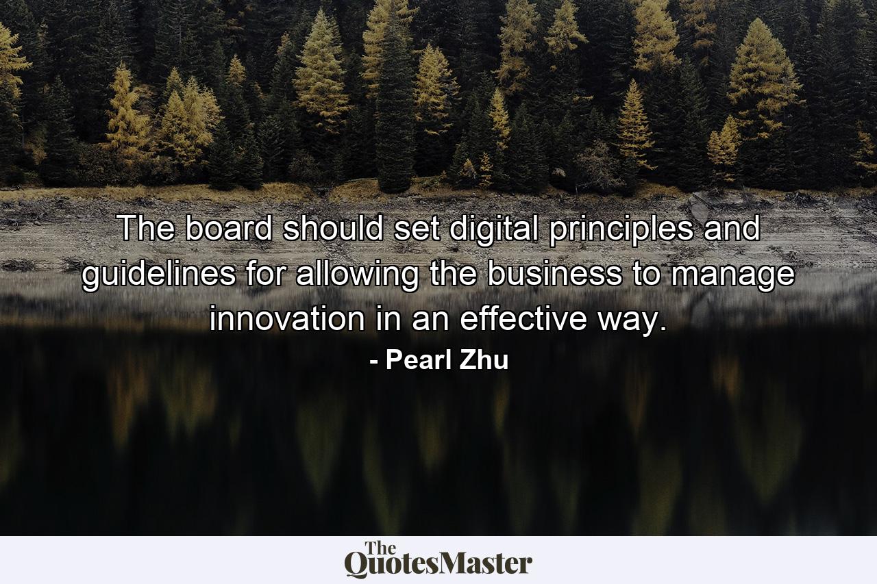 The board should set digital principles and guidelines for allowing the business to manage innovation in an effective way. - Quote by Pearl Zhu