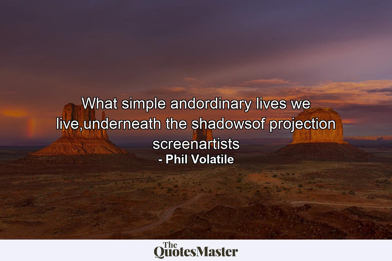 What simple andordinary lives we live,underneath the shadowsof projection screenartists - Quote by Phil Volatile