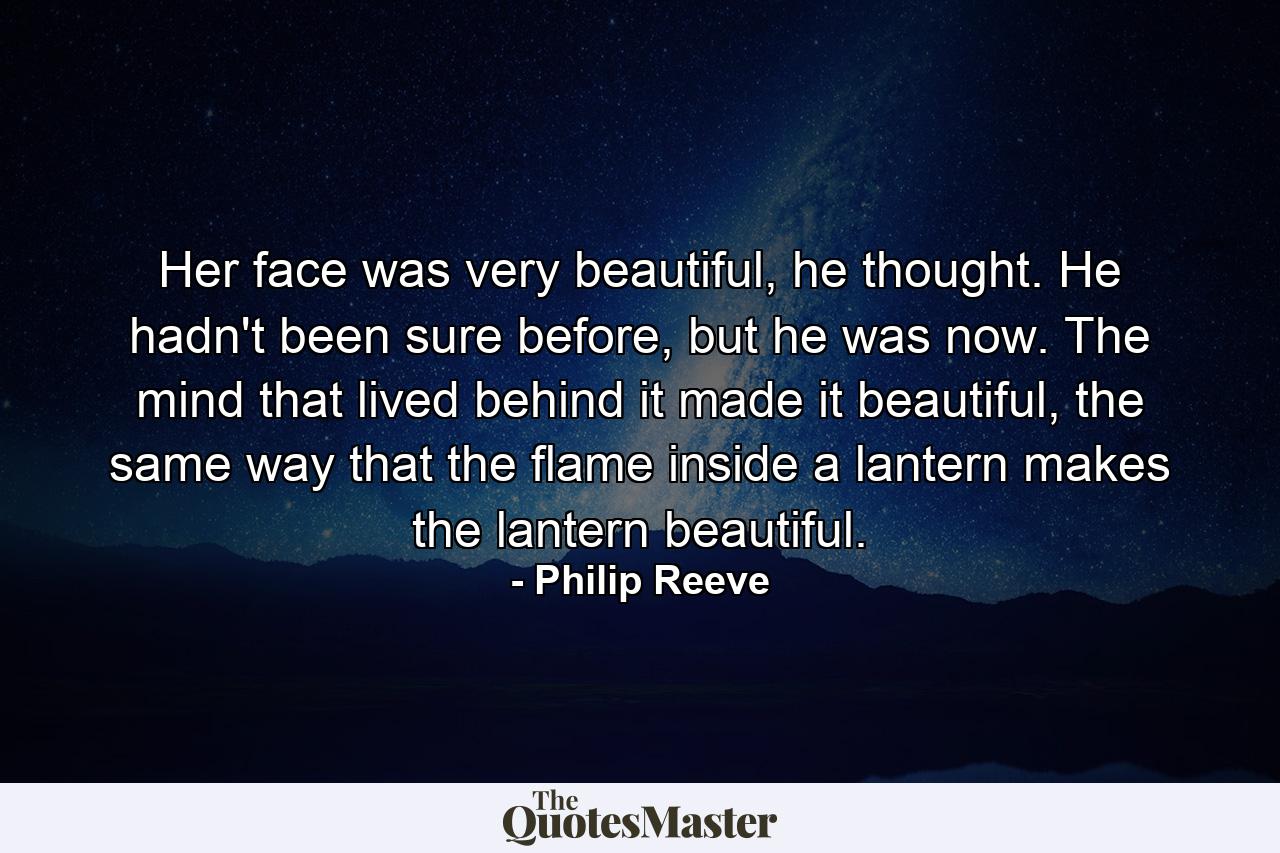 Her face was very beautiful, he thought. He hadn't been sure before, but he was now. The mind that lived behind it made it beautiful, the same way that the flame inside a lantern makes the lantern beautiful. - Quote by Philip Reeve