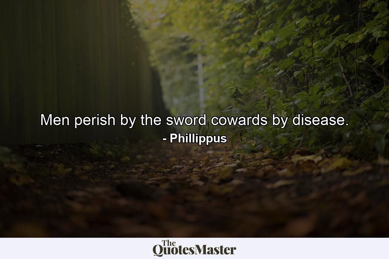 Men perish by the sword  cowards by disease. - Quote by Phillippus