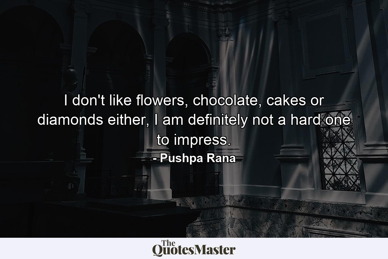 I don't like flowers, chocolate, cakes or diamonds either, I am definitely not a hard one to impress. - Quote by Pushpa Rana