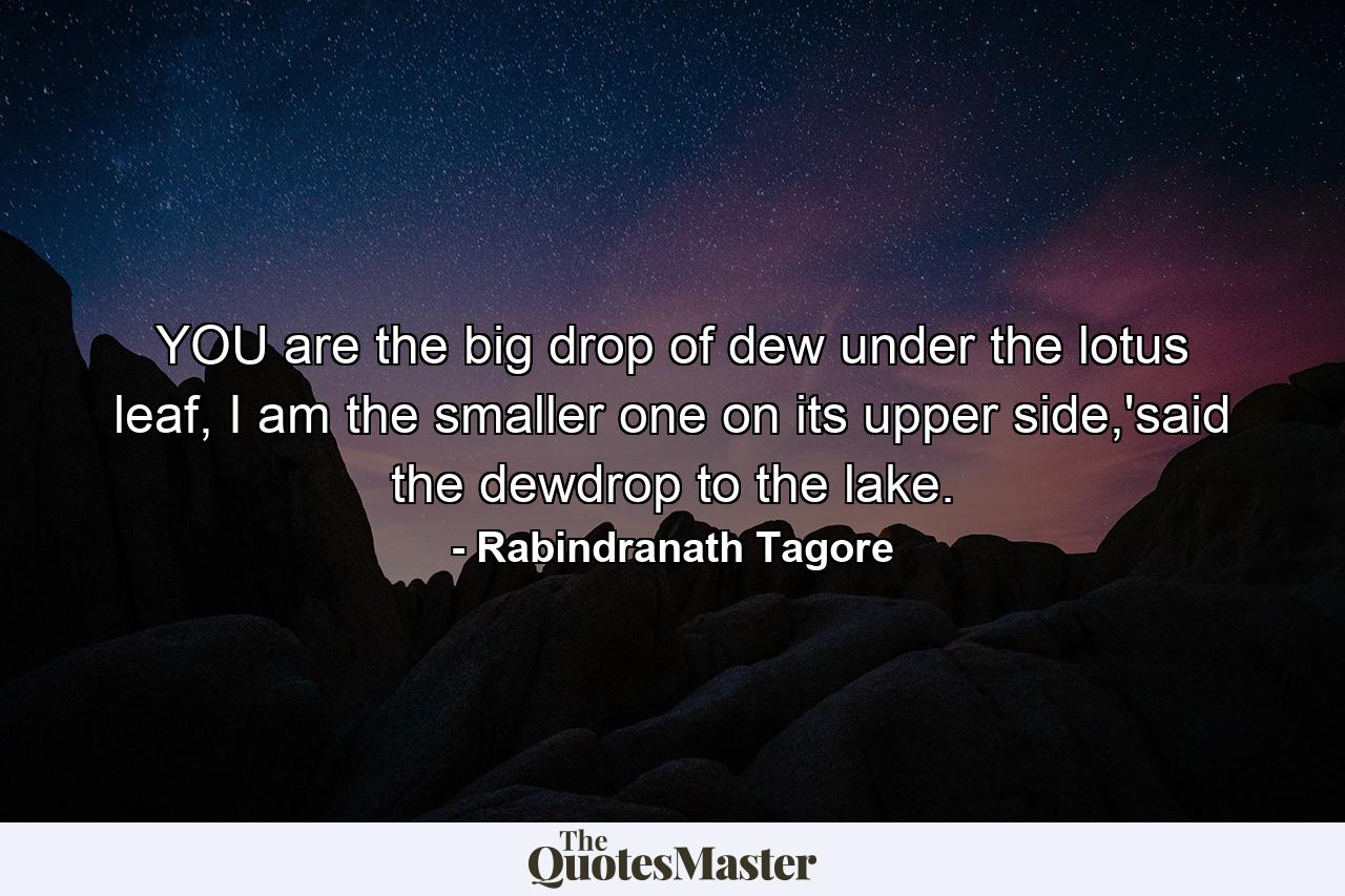 YOU are the big drop of dew under the lotus leaf, I am the smaller one on its upper side,'said the dewdrop to the lake. - Quote by Rabindranath Tagore